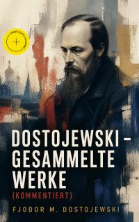 Dostojewski - Gesammelte Werke (Kommentiert)