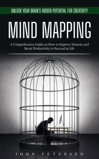 Mind Mapping: Unlock Your Brain's Hidden Potential for Creativity (A Comprehensive Guide on How to Improve Memory and Boost Productivity to Succeed in Life)