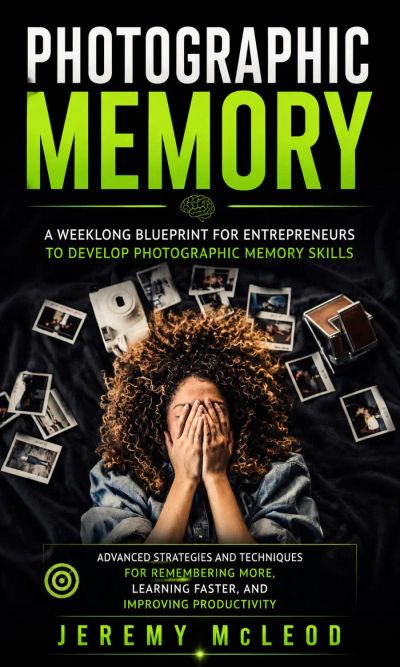 Photographic Memory: A Weeklong Blueprint for Entrepreneurs to Develop Photographic Memory Skills (Advanced Strategies and Techniques for Remembering More, Learning Faster, and Improving Productivity)