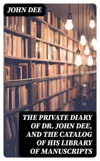 The Private Diary of Dr. John Dee, and the Catalog of His Library of Manuscripts
