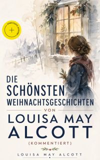 Die schönsten Weihnachtsgeschichten von Louisa May Alcott (Kommentiert)