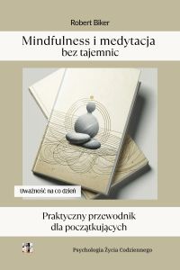 Mindfulness i medytacja bez tajemnic. Praktyczny przewodnik  dla początkujących