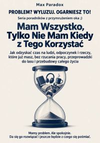 Mam Wszystko, Tylko Nie Mam Kiedy z Tego Korzystać - Jak odzyskać czas na ludzi, odpoczynek i rzeczy, które już masz, bez rzucania pracy, przeprowadzki do lasu i przebudowy całego życia