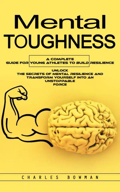 Mental Toughness: A Complete Guide for Young Athletes to Build Resilience (Unlock the Secrets of Mental Resilience and Transform Yourself Into an Unstoppable Force)