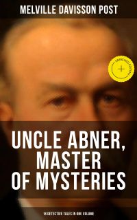 Uncle Abner, Master of Mysteries: 18 Detective Tales in One Volume
