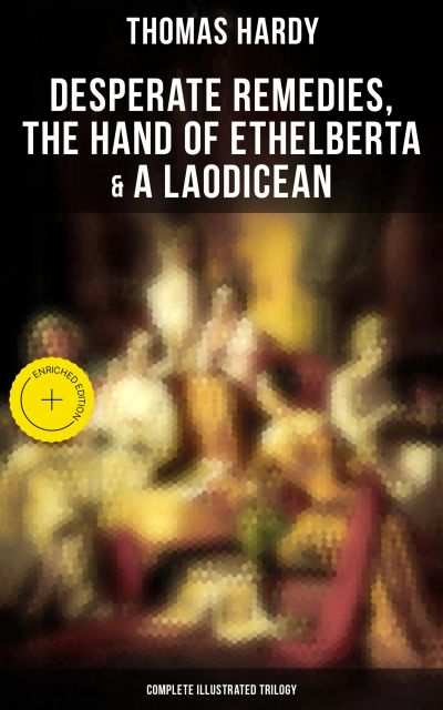 Desperate Remedies, The Hand of Ethelberta & A Laodicean: Complete Illustrated Trilogy