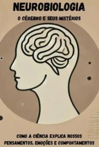 Neurobiologia: O Cérebro E Seus Mistérios  Como A Ciência Explica Nossos Pensamentos, Emoções E Comportamentos