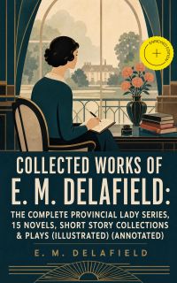 Collected Works of E. M. Delafield: The Complete Provincial Lady Series, 15 Novels, Short Story Collections & Plays (Illustrated) (Annotated)