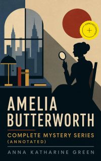 AMELIA BUTTERWORTH - Complete Mystery Series (Annotated)