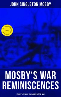 Mosby's War Reminiscences - Stuart's Cavalry Campaigns in Civil War