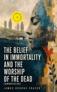 The Belief in Immortality and the Worship of the Dead (Annotated)