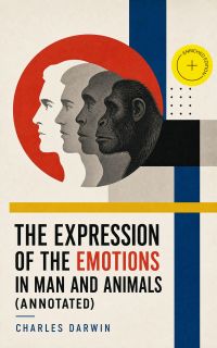 The Expression of the Emotions in Man and Animals (Annotated)
