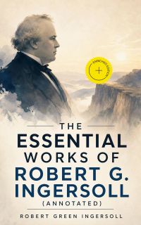 The Essential Works of Robert G. Ingersoll (Annotated)