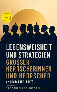 Lebensweisheit und Strategien großer Herrscherinnen und Herrscher (Kommentiert)