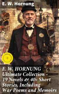 E. W. HORNUNG Ultimate Collection – 19 Novels & 40+ Short Stories, Including War Poems and Memoirs