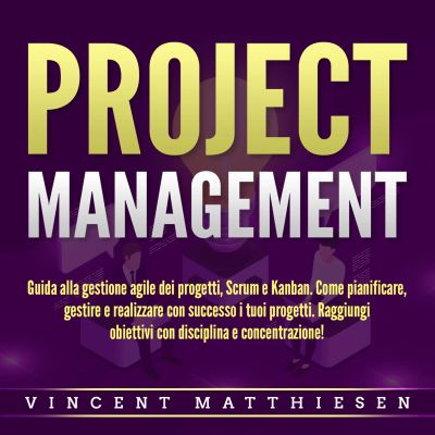 PROJECT MANAGEMENT: Guida alla gestione agile dei progetti, Scrum e Kanban. Come pianificare, gestire e realizzare con successo i tuoi progetti. Raggiungi obiettivi con disciplina e concentrazione!