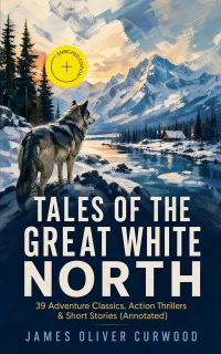 TALES OF THE GREAT WHITE NORTH – 39 Adventure Classics, Action Thrillers & Short Stories (Annotated)
