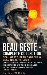 BEAU GESTE - Complete Collection: Beau Geste, Beau Sabreur & Beau Ideal TRILOGY + Good Gestes - Stories of Beau Geste, His Brothers and Their Comrades in the French Foreign Legion (Annotated)