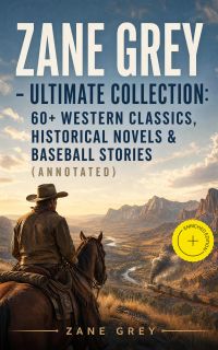 Zane Grey - Ultimate Collection:  60+ Western Classics, Historical Novels & Baseball Stories (Annotated)
