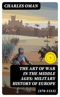 The Art of War in the Middle Ages: Military History of Europe (378-1515)