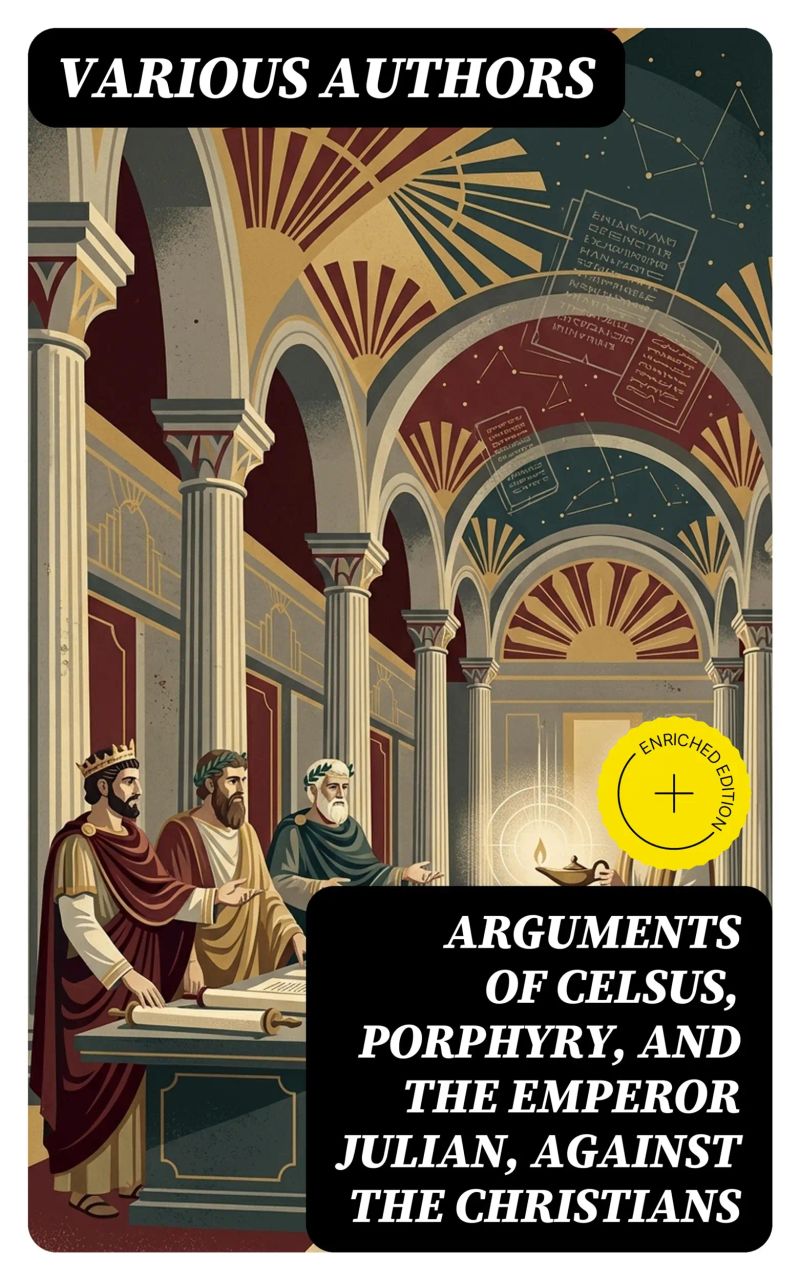 Arguments of Celsus, Porphyry, and the Emperor Julian, Against the Christians
