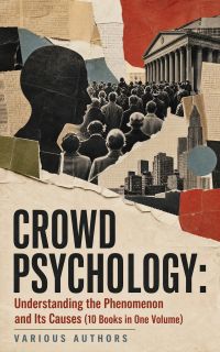 CROWD PSYCHOLOGY: Understanding the Phenomenon and Its Causes (10 Books in One Volume)