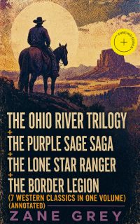The Ohio River Trilogy + The Purple Sage Saga + The Lone Star Ranger + The Border Legion (7 Western Classics in One Volume) (Annotated)