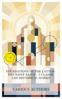Foundations of the Latter-day Saint Faith – 3 Classic LDS Historical Works