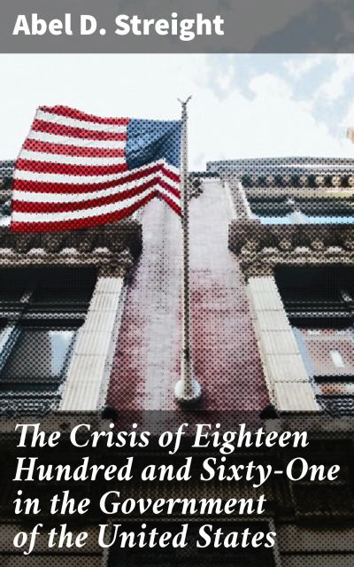 The Crisis of Eighteen Hundred and Sixty-One in the Government of the United States