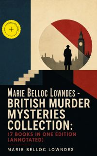 Marie Belloc Lowndes - British Murder Mysteries Collection: 17 Books in One Edition (Annotated)