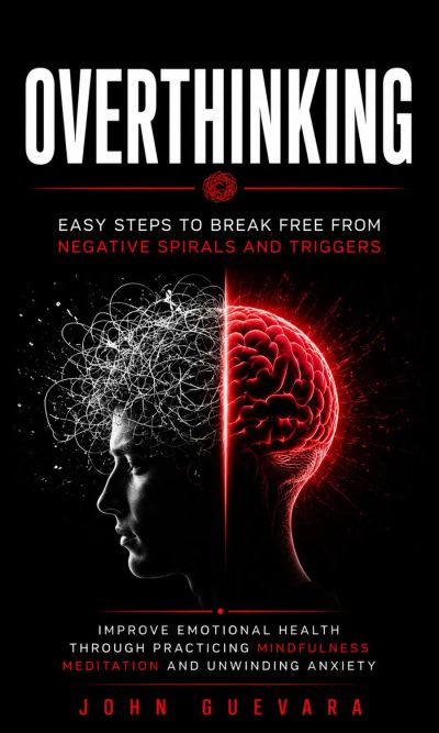Overthinking: Easy Steps to Break Free From Negative Spirals and Triggers (Improve Emotional Health Through Practicing Mindfulness Meditation and Unwinding Anxiety)