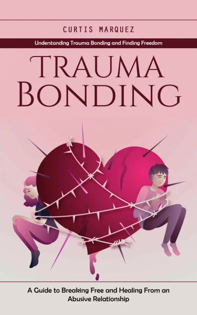 Trauma Bonding: Understanding Trauma Bonding and Finding Freedom (A Guide to Breaking Free and Healing From an Abusive Relationship)