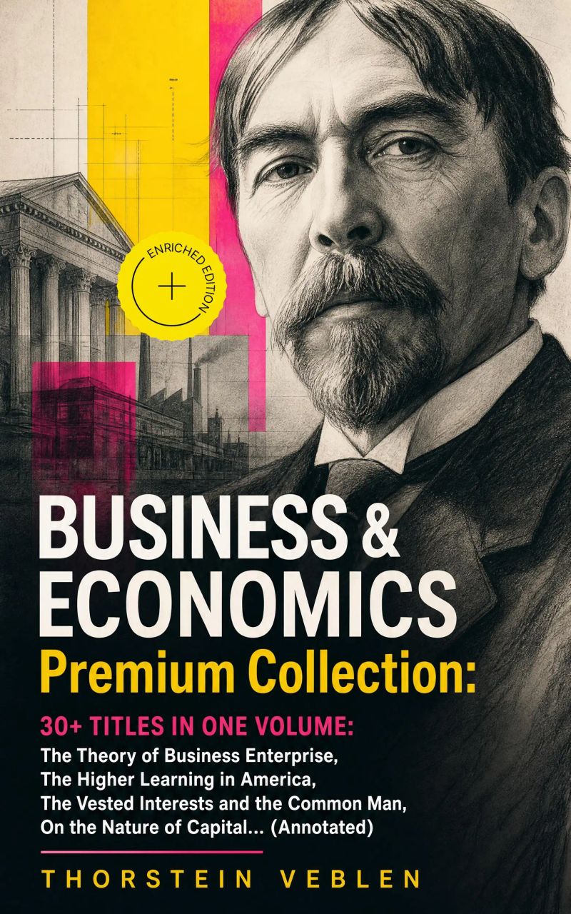BUSINESS & ECONOMICS Premium Collection: 30+ Titles in One Volume: The Theory of Business Enterprise, The Higher Learning in America, The Vested Interests and the Common Man, On the Nature of Capital… (Annotated)