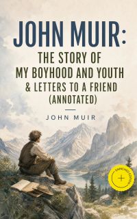 John Muir: The Story of My Boyhood and Youth & Letters to a Friend (Annotated)