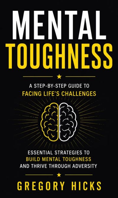 Mental Toughness: A Step-by-step Guide to Facing Life's Challenges (Essential Strategies to Build Mental Toughness and Thrive Through Adversity)