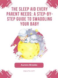 The Sleep Aid Every Parent Needs- A Step-by-Step Guide to Swaddling Your Baby
