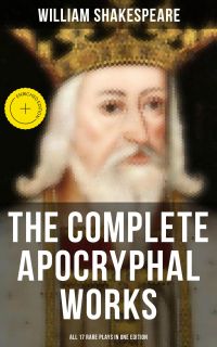 The Complete Apocryphal Works of William Shakespeare - All 17 Rare Plays in One Edition