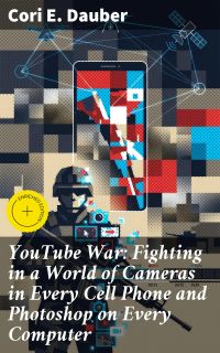 YouTube War: Fighting in a World of Cameras in Every Cell Phone and Photoshop on Every Computer