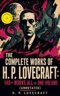The Complete Works of H. P. Lovecraft: 140+ Works ALL in One Volume (Annotated)