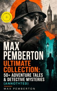 Max Pemberton Ultimate Collection: 50+ Adventure Tales & Detective Mysteries (Annotated)