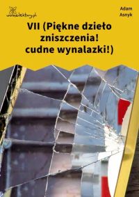 VII (Piękne dzieło zniszczenia! cudne wynalazki!)