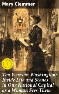 Ten Years in Washington: Inside Life and Scenes in Our National Capital as a Woman Sees Them