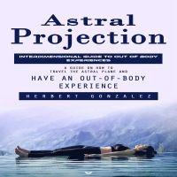 Astral Projection: Interdimensional Guide to Out of Body Experiences (A Guide on How to Travel the Astral Plane and Have an Out-of-body Experience)
