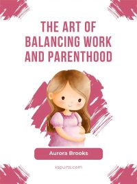 The Art of Balancing Work and Parenthood