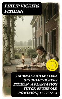 Journal and Letters of Philip Vickers Fithian: A Plantation Tutor of the Old Dominion, 1773-1774