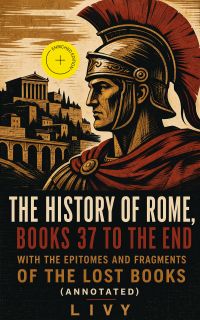 The History of Rome, Books 37 to the End with the Epitomes and Fragments of the Lost Books (Annotated)