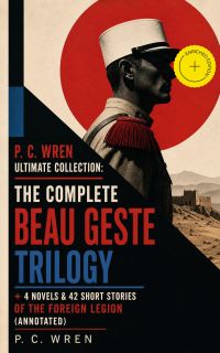 P. C. WREN Ultimate Collection: The Complete BEAU GESTE TRILOGY + 4 Novels & 42 Short Stories of the Foreign Legion (Annotated)