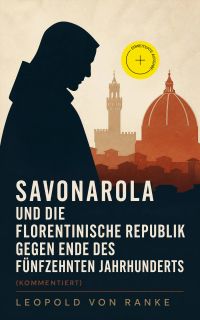 Savonarola und die florentinische Republik gegen Ende des fünfzehnten Jahrhunderts (Kommentiert)