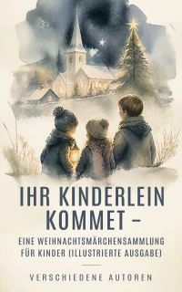Ihr Kinderlein kommet - Eine Weihnachtsmärchensammlung für Kinder (Illustrierte Ausgabe)