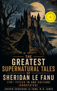 The Greatest Supernatural Tales of Sheridan Le Fanu (70+ Titles in One Edition) (Annotated)